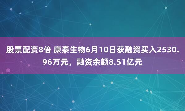 股票配资8倍 康泰生物6月10日获融资买入2530.96万元，融资余额8.51亿元