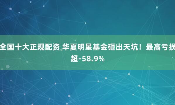 全国十大正规配资 华夏明星基金砸出天坑！最高亏损超-58.9%