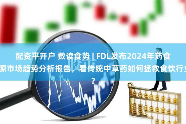配资平开户 数读食势 | FDL发布2024年药食同源市场趋势分析报告，看传统中草药如何拯救食饮行业？