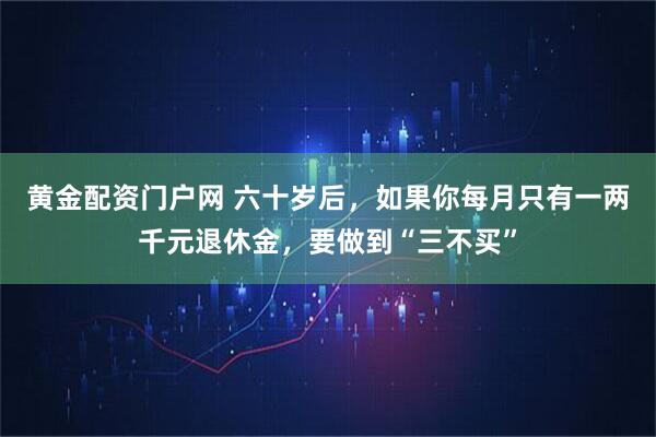 黄金配资门户网 六十岁后，如果你每月只有一两千元退休金，要做到“三不买”