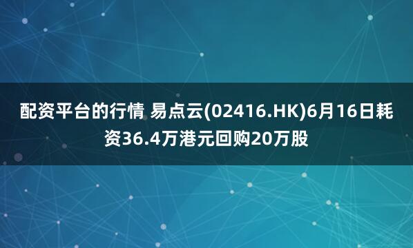 配资平台的行情 易点云(02416.HK)6月16日耗资36.4万港元回购20万股