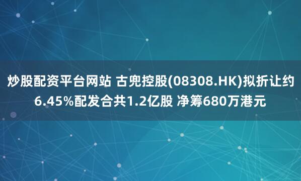炒股配资平台网站 古兜控股(08308.HK)拟折让约6.45%配发合共1.2亿股 净筹680万港元