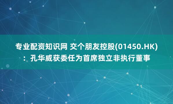专业配资知识网 交个朋友控股(01450.HK)：孔华威获委任为首席独立非执行董事