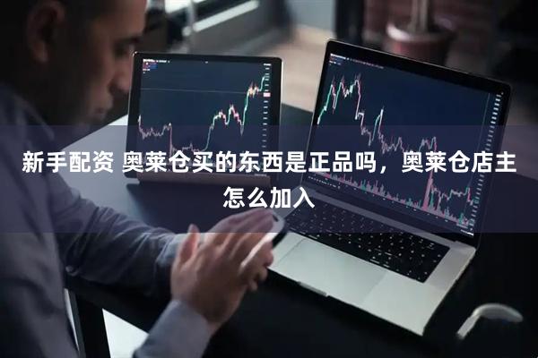 新手配资 奥莱仓买的东西是正品吗，奥莱仓店主怎么加入