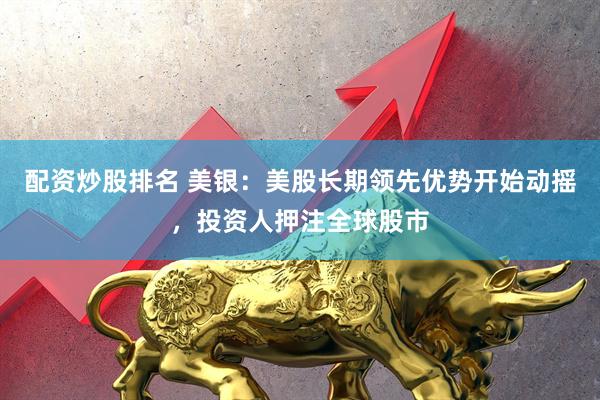 配资炒股排名 美银：美股长期领先优势开始动摇，投资人押注全球股市
