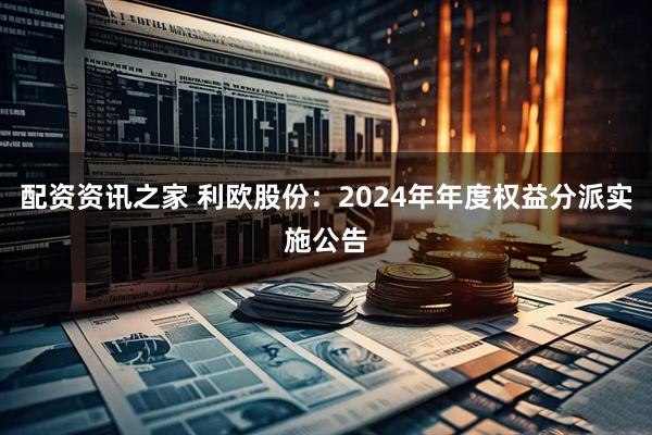 配资资讯之家 利欧股份：2024年年度权益分派实施公告