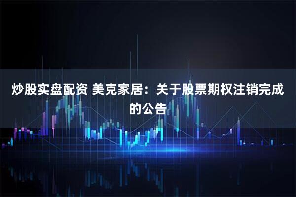 炒股实盘配资 美克家居：关于股票期权注销完成的公告