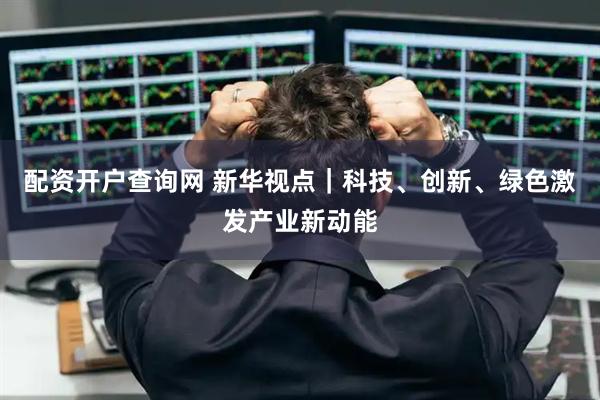 配资开户查询网 新华视点｜科技、创新、绿色激发产业新动能