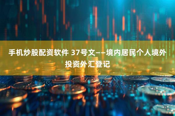 手机炒股配资软件 37号文——境内居民个人境外投资外汇登记