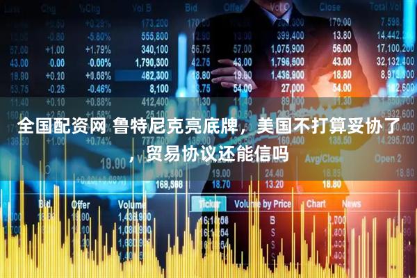 全国配资网 鲁特尼克亮底牌，美国不打算妥协了，贸易协议还能信吗