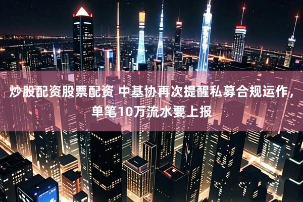 炒股配资股票配资 中基协再次提醒私募合规运作，单笔10万流水要上报