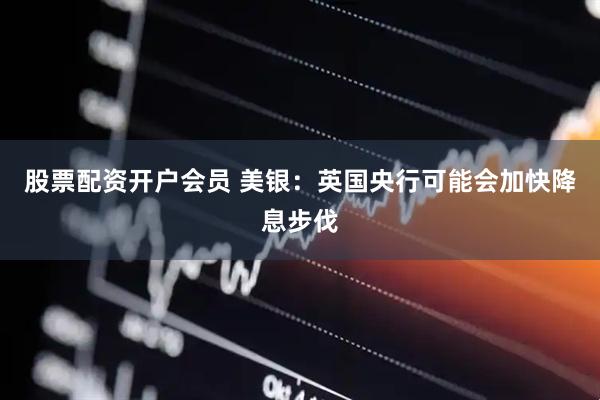 股票配资开户会员 美银：英国央行可能会加快降息步伐