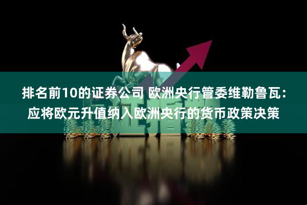 排名前10的证券公司 欧洲央行管委维勒鲁瓦：应将欧元升值纳入欧洲央行的货币政策决策