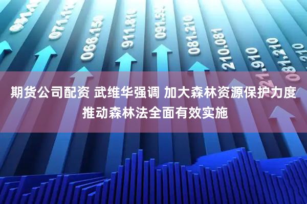 期货公司配资 武维华强调 加大森林资源保护力度 推动森林法全面有效实施