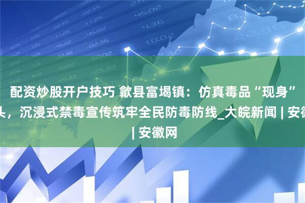 配资炒股开户技巧 歙县富堨镇：仿真毒品“现身”街头，沉浸式禁毒宣传筑牢全民防毒防线_大皖新闻 | 安徽网