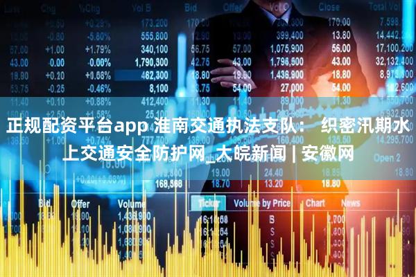 正规配资平台app 淮南交通执法支队： 织密汛期水上交通安全防护网_大皖新闻 | 安徽网
