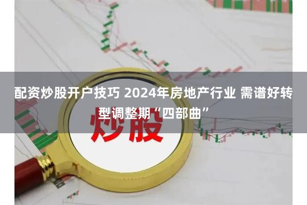 配资炒股开户技巧 2024年房地产行业 需谱好转型调整期“四部曲”