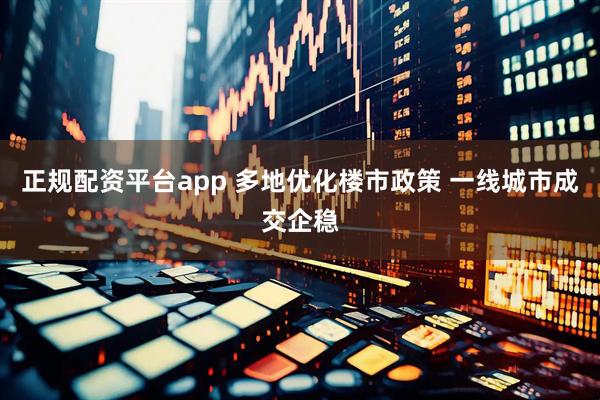 正规配资平台app 多地优化楼市政策 一线城市成交企稳