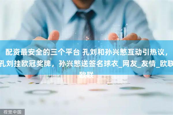 配资最安全的三个平台 孔刘和孙兴慜互动引热议，孔刘挂欧冠奖牌，孙兴慜送签名球衣_网友_友情_欧联
