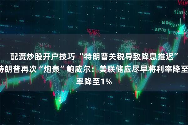 配资炒股开户技巧 “特朗普关税导致降息推迟”！特朗普再次“炮轰”鲍威尔：美联储应尽早将利率降至1%