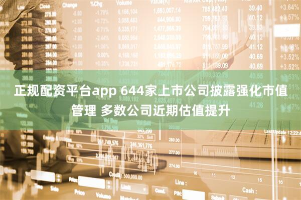 正规配资平台app 644家上市公司披露强化市值管理 多数公司近期估值提升