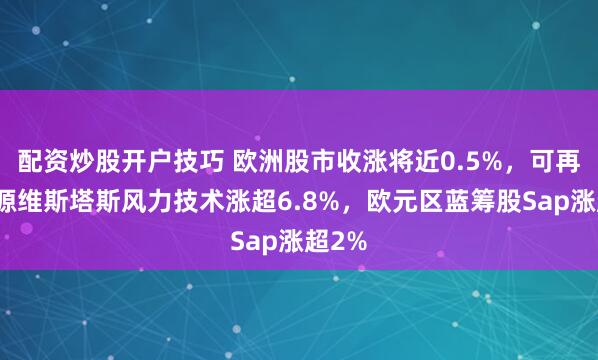 配资炒股开户技巧 欧洲股市收涨将近0.5%，可再生能源维斯塔斯风力技术涨超6.8%，欧元区蓝筹股Sap涨超2%