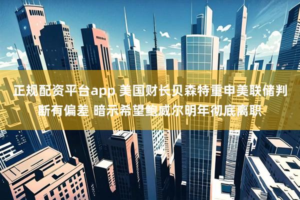 正规配资平台app 美国财长贝森特重申美联储判断有偏差 暗示希望鲍威尔明年彻底离职