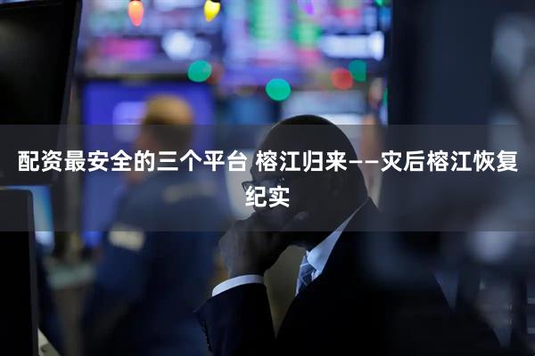 配资最安全的三个平台 榕江归来——灾后榕江恢复纪实