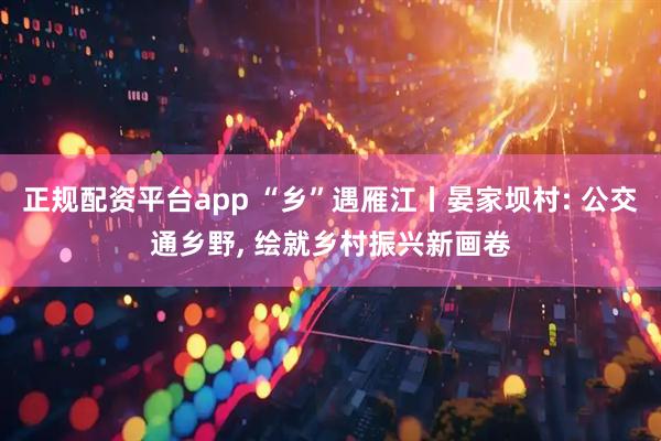 正规配资平台app “乡”遇雁江丨晏家坝村: 公交通乡野, 绘就乡村振兴新画卷