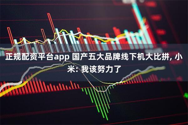 正规配资平台app 国产五大品牌线下机大比拼, 小米: 我该努力了