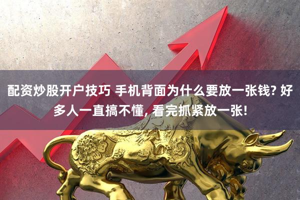 配资炒股开户技巧 手机背面为什么要放一张钱? 好多人一直搞不懂, 看完抓紧放一张!