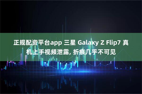 正规配资平台app 三星 Galaxy Z Flip7 真机上手视频泄露, 折痕几乎不可见