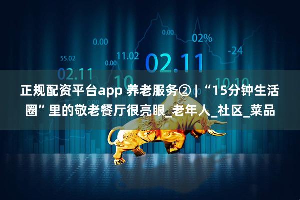 正规配资平台app 养老服务② | “15分钟生活圈”里的敬老餐厅很亮眼_老年人_社区_菜品