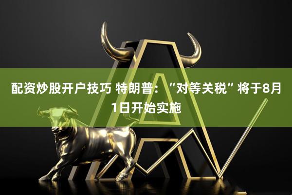 配资炒股开户技巧 特朗普：“对等关税”将于8月1日开始实施
