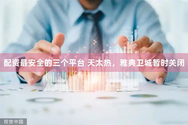 配资最安全的三个平台 天太热，雅典卫城暂时关闭