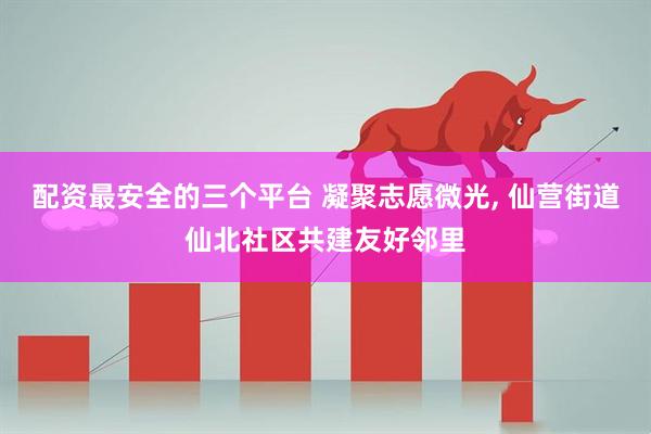 配资最安全的三个平台 凝聚志愿微光, 仙营街道仙北社区共建友好邻里