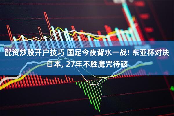 配资炒股开户技巧 国足今夜背水一战! 东亚杯对决日本, 27年不胜魔咒待破