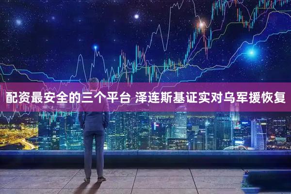 配资最安全的三个平台 泽连斯基证实对乌军援恢复