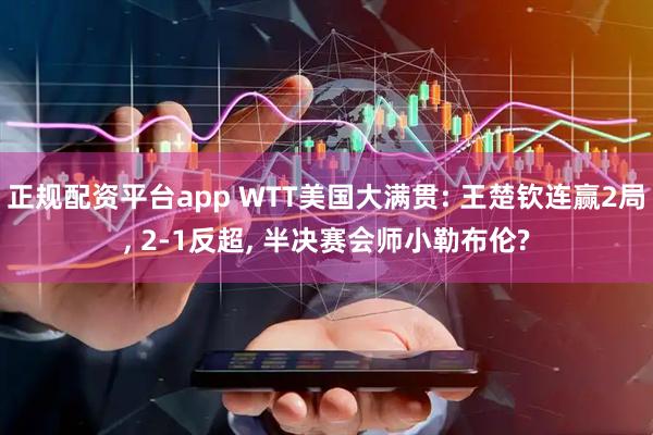 正规配资平台app WTT美国大满贯: 王楚钦连赢2局, 2-1反超, 半决赛会师小勒布伦?