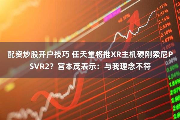 配资炒股开户技巧 任天堂将推XR主机硬刚索尼PSVR2？宫本茂表示：与我理念不符