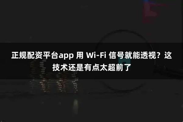 正规配资平台app 用 Wi-Fi 信号就能透视？这技术还是有点太超前了