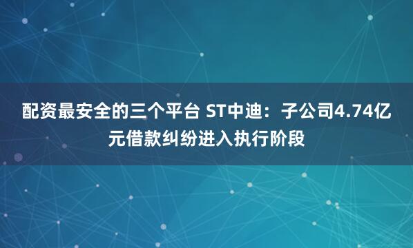 配资最安全的三个平台 ST中迪：子公司4.74亿元借款纠纷进入执行阶段