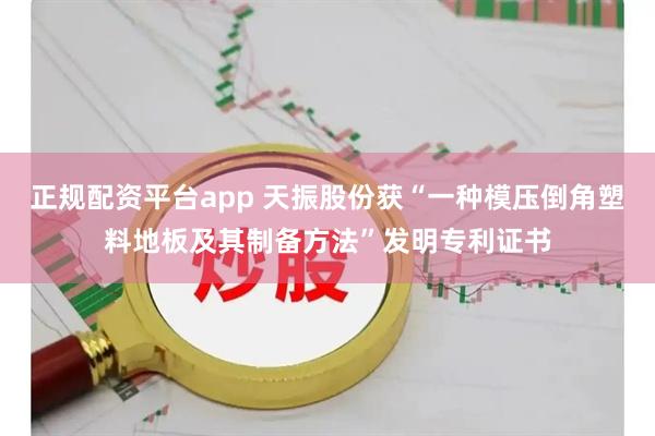 正规配资平台app 天振股份获“一种模压倒角塑料地板及其制备方法”发明专利证书