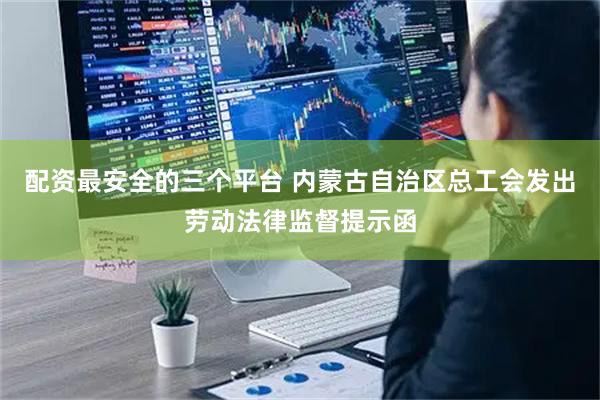 配资最安全的三个平台 内蒙古自治区总工会发出劳动法律监督提示函