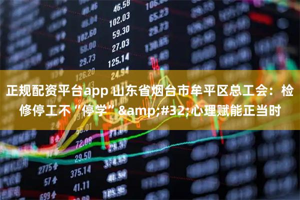 正规配资平台app 山东省烟台市牟平区总工会：检修停工不“停学”&#32;心理赋能正当时